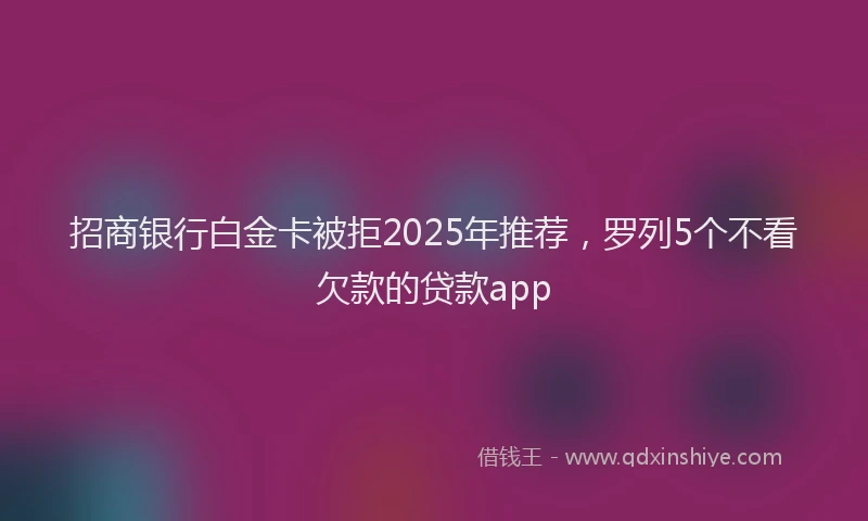 招商银行白金卡被拒2025年推荐，罗列5个不看欠款的贷款app