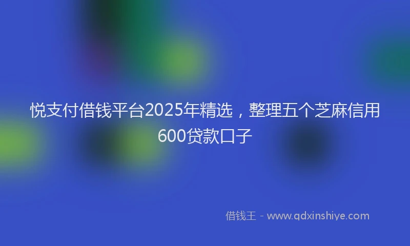 悦支付借钱平台2025年精选，整理五个芝麻信用600贷款口子