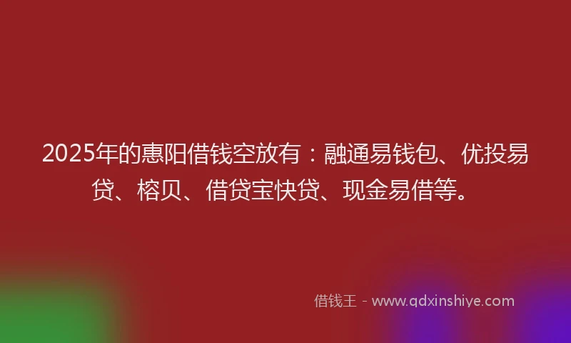 2025年的惠阳借钱空放有：融通易钱包、优投易贷、榕贝、借贷宝快贷、现金易借等。