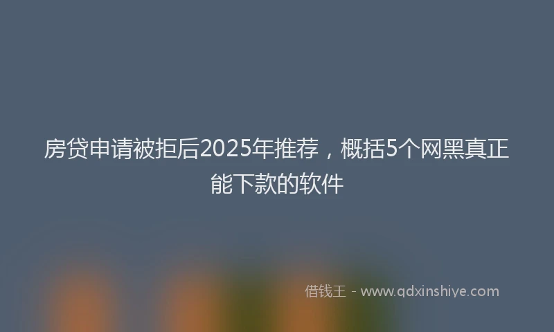 房贷申请被拒后2025年推荐，概括5个网黑真正能下款的软件
