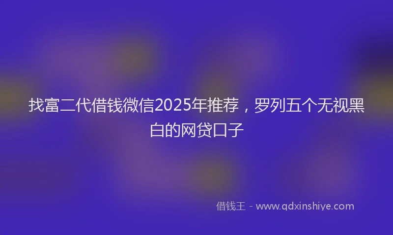 找富二代借钱微信2025年推荐，罗列五个无视黑白的网贷口子