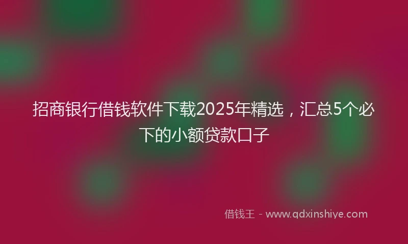 招商银行借钱软件下载2025年精选，汇总5个必下的小额贷款口子