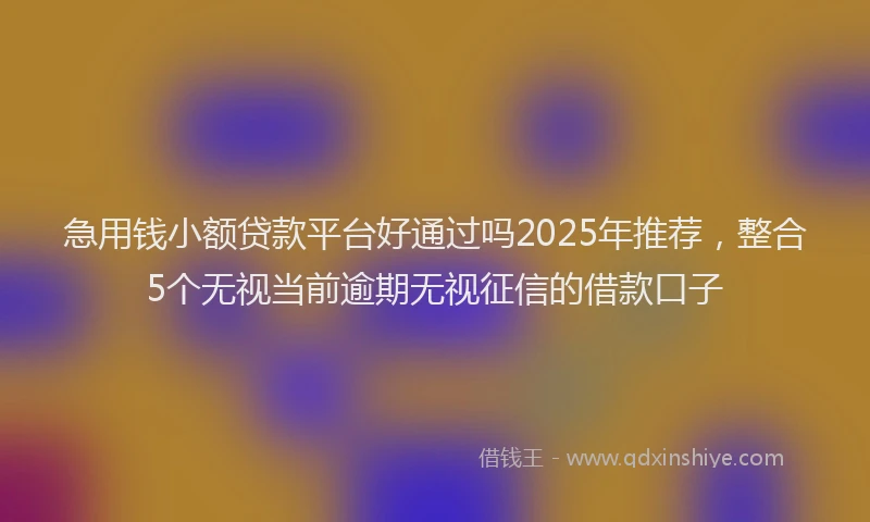 急用钱小额贷款平台好通过吗2025年推荐，整合5个无视当前逾期无视征信的借款口子