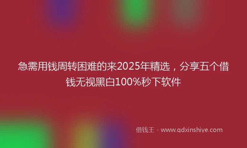 急需用钱周转困难的来2025年精选，分享五个借钱无视黑白100%秒下软件