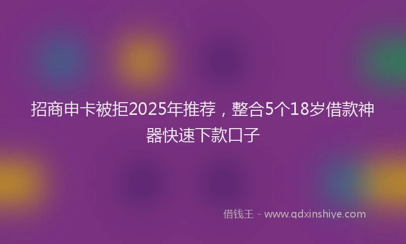 招商申卡被拒2025年推荐，整合5个18岁借款神器快速下款口子
