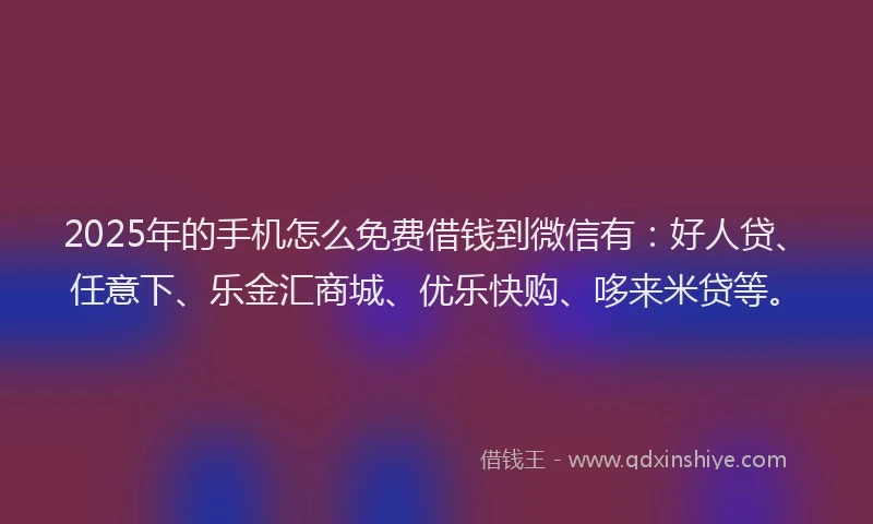 2025年的手机怎么免费借钱到微信有：好人贷、任意下、乐金汇商城、优乐快购、哆来米贷等。