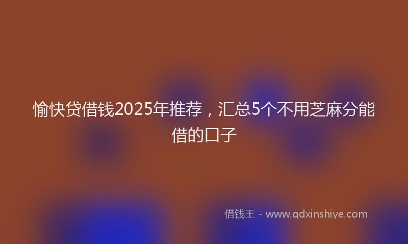 愉快贷借钱2025年推荐，汇总5个不用芝麻分能借的口子