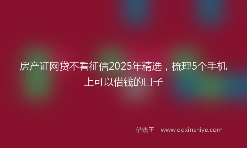 房产证网贷不看征信2025年精选，梳理5个手机上可以借钱的口子