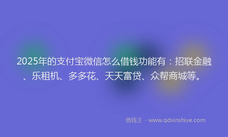 2025年的支付宝微信怎么借钱功能有：招联金融、乐租机、多多花、天天富贷、众帮商城等。