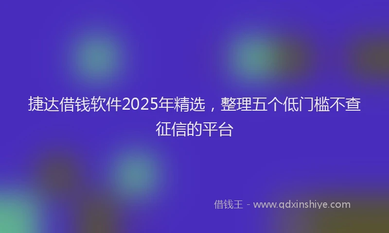 捷达借钱软件2025年精选，整理五个低门槛不查征信的平台