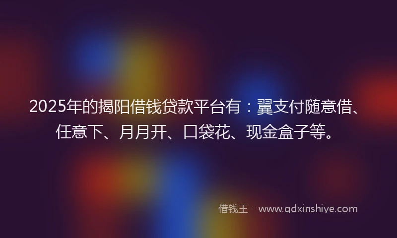 2025年的揭阳借钱贷款平台有：翼支付随意借、任意下、月月开、口袋花、现金盒子等。