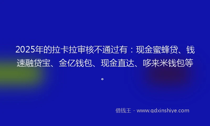 2025年的拉卡拉审核不通过有：现金蜜蜂贷、钱速融贷宝、金亿钱包、现金直达、哆来米钱包等。