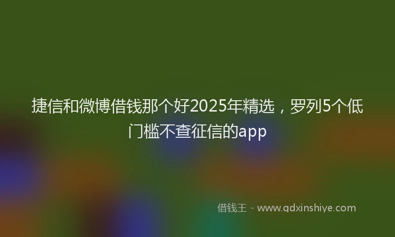 捷信和微博借钱那个好2025年精选，罗列5个低门槛不查征信的app