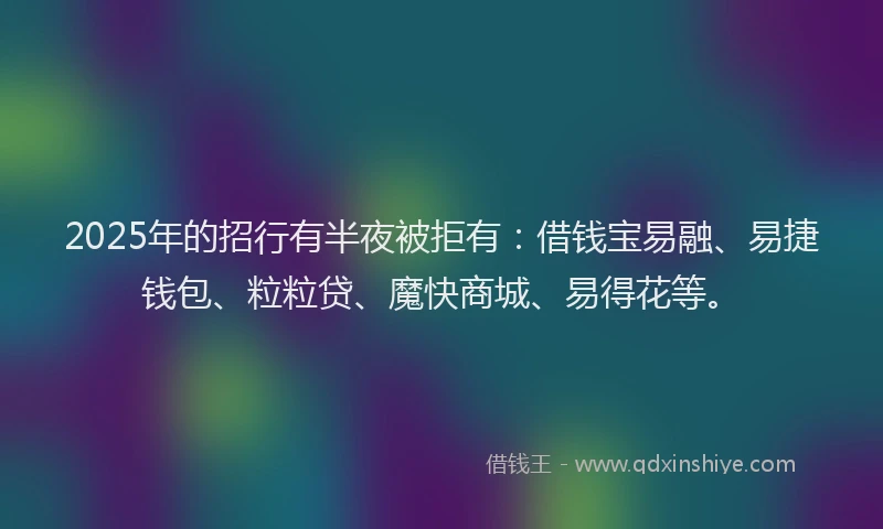 2025年的招行有半夜被拒有：借钱宝易融、易捷钱包、粒粒贷、魔快商城、易得花等。
