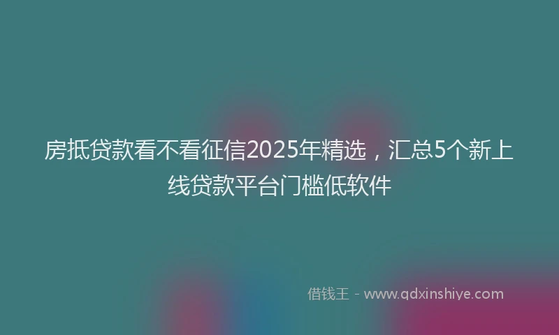 房抵贷款看不看征信2025年精选，汇总5个新上线贷款平台门槛低软件