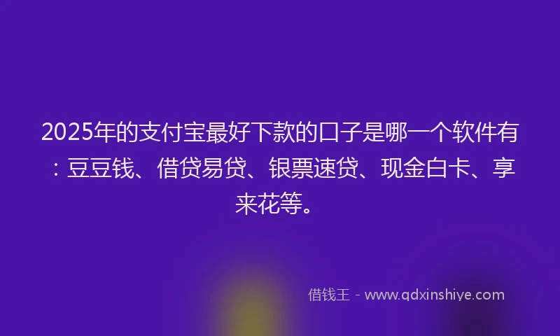 2025年的支付宝最好下款的口子是哪一个软件有：豆豆钱、借贷易贷、银票速贷、现金白卡、享来花等。