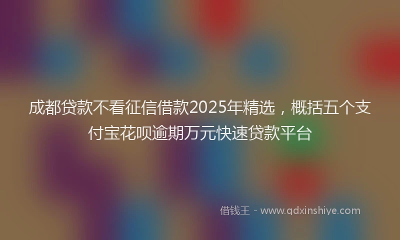 成都贷款不看征信借款2025年精选，概括五个支付宝花呗逾期万元快速贷款平台