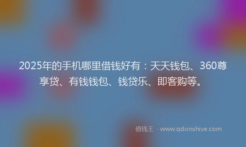 2025年的手机哪里借钱好有：天天钱包、360尊享贷、有钱钱包、钱贷乐、即客购等。