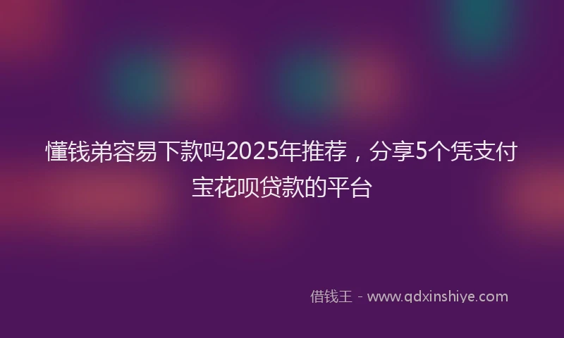 懂钱弟容易下款吗2025年推荐，分享5个凭支付宝花呗贷款的平台