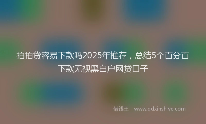 拍拍贷容易下款吗2025年推荐，总结5个百分百下款无视黑白户网贷口子