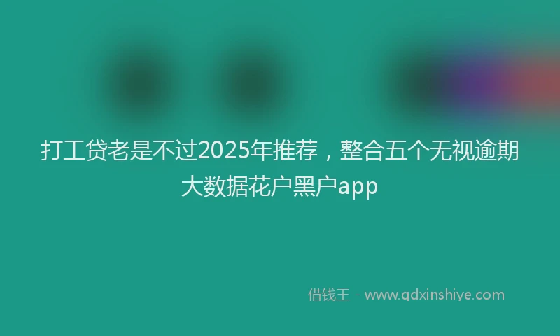 打工贷老是不过2025年推荐，整合五个无视逾期大数据花户黑户app