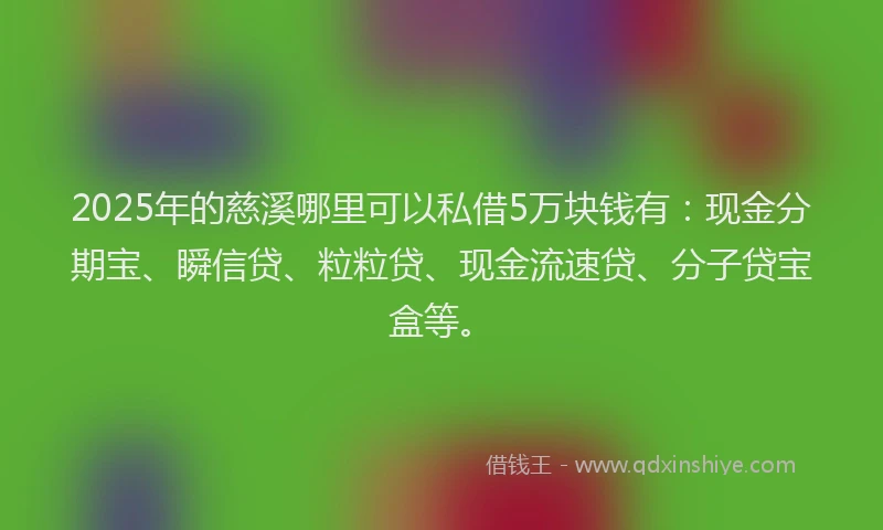 2025年的慈溪哪里可以私借5万块钱有：现金分期宝、瞬信贷、粒粒贷、现金流速贷、分子贷宝盒等。