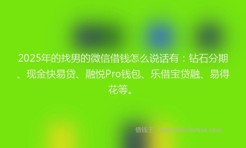 2025年的找男的微信借钱怎么说话有：钻石分期、现金快易贷、融悦Pro钱包、乐借宝贷融、易得花等。