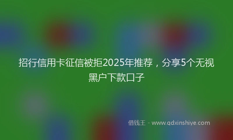 招行信用卡征信被拒2025年推荐，分享5个无视黑户下款口子