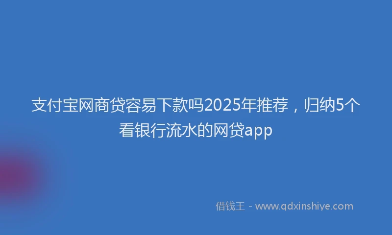 支付宝网商贷容易下款吗2025年推荐，归纳5个看银行流水的网贷app