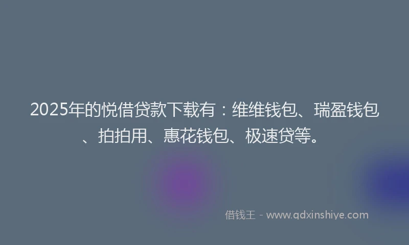 2025年的悦借贷款下载有：维维钱包、瑞盈钱包、拍拍用、惠花钱包、极速贷等。