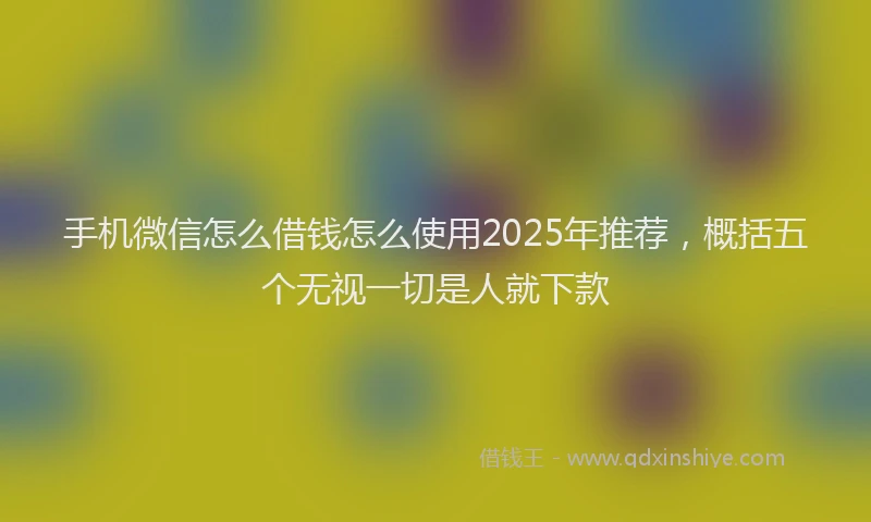 手机微信怎么借钱怎么使用2025年推荐，概括五个无视一切是人就下款