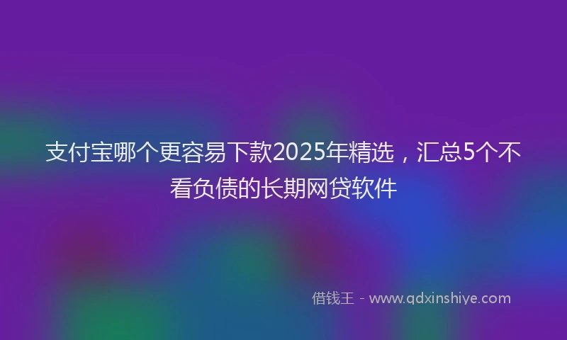 支付宝哪个更容易下款2025年精选，汇总5个不看负债的长期网贷软件