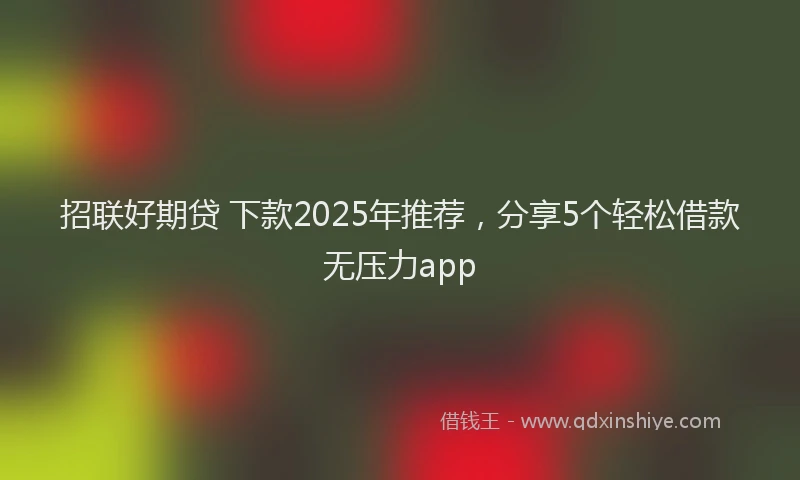 招联好期贷 下款2025年推荐，分享5个轻松借款无压力app