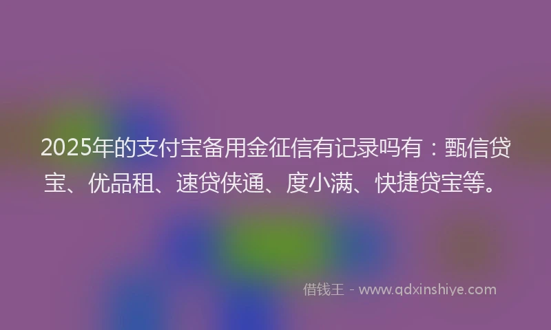 2025年的支付宝备用金征信有记录吗有：甄信贷宝、优品租、速贷侠通、度小满、快捷贷宝等。