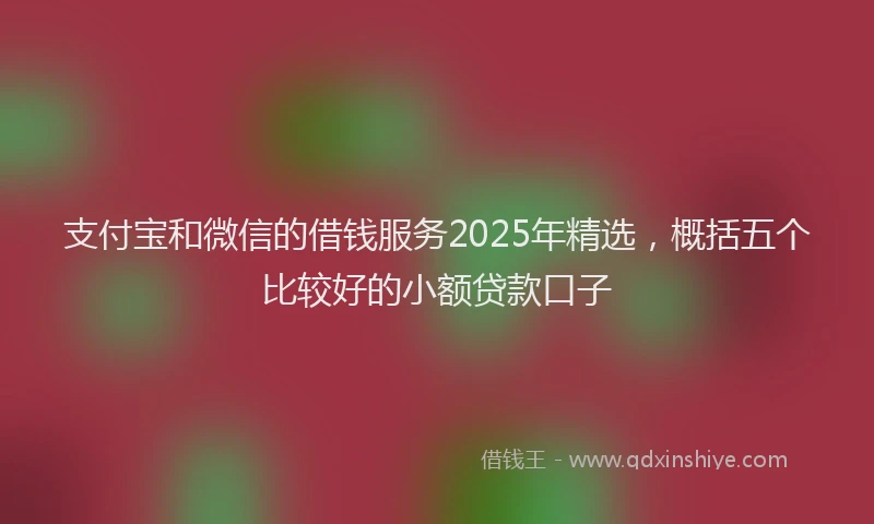 支付宝和微信的借钱服务2025年精选，概括五个比较好的小额贷款口子