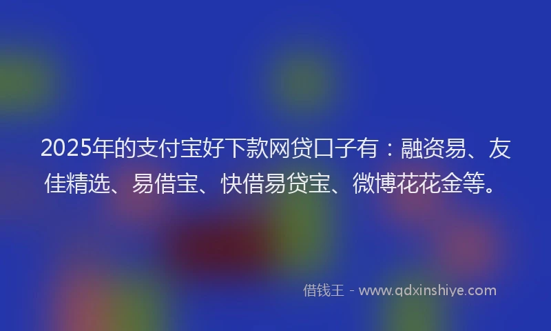 2025年的支付宝好下款网贷口子有：融资易、友佳精选、易借宝、快借易贷宝、微博花花金等。