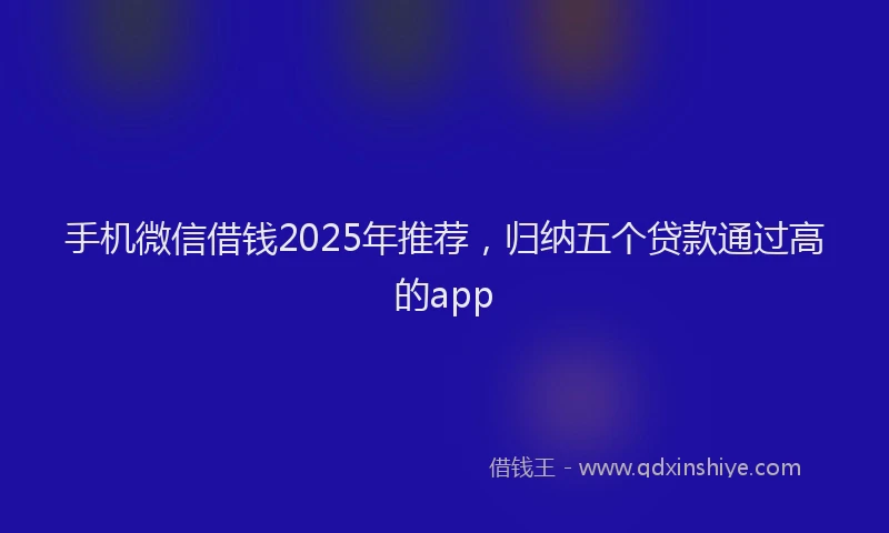 手机微信借钱2025年推荐，归纳五个贷款通过高的app