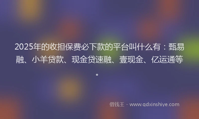 2025年的收担保费必下款的平台叫什么有：甄易融、小羊贷款、现金贷速融、壹现金、亿运通等。