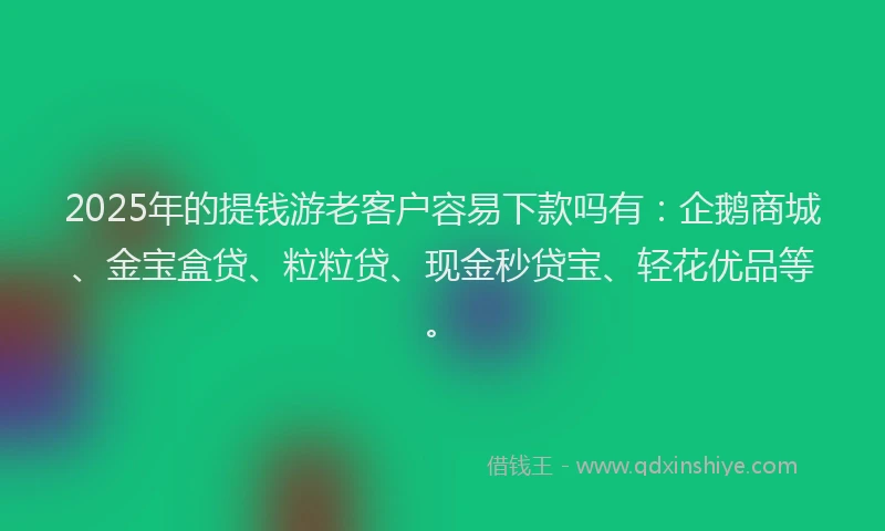 2025年的提钱游老客户容易下款吗有：企鹅商城、金宝盒贷、粒粒贷、现金秒贷宝、轻花优品等。
