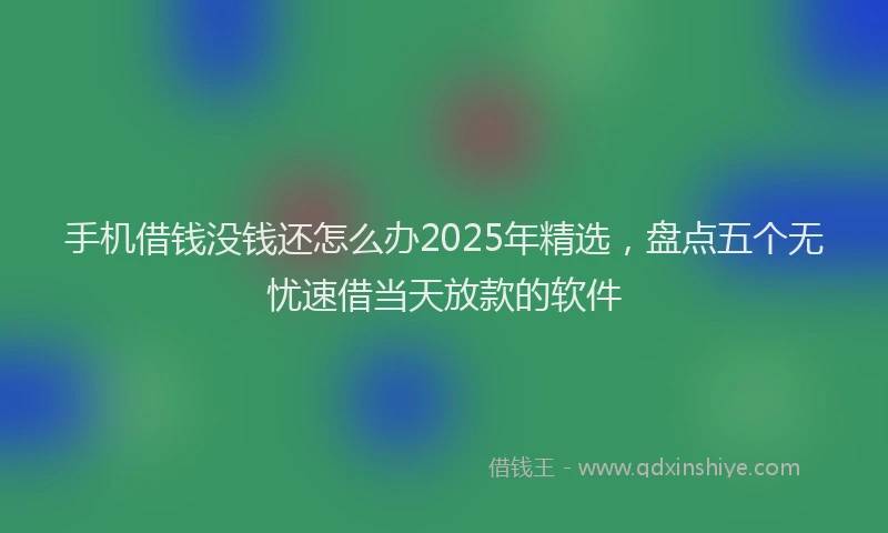 手机借钱没钱还怎么办2025年精选，盘点五个无忧速借当天放款的软件