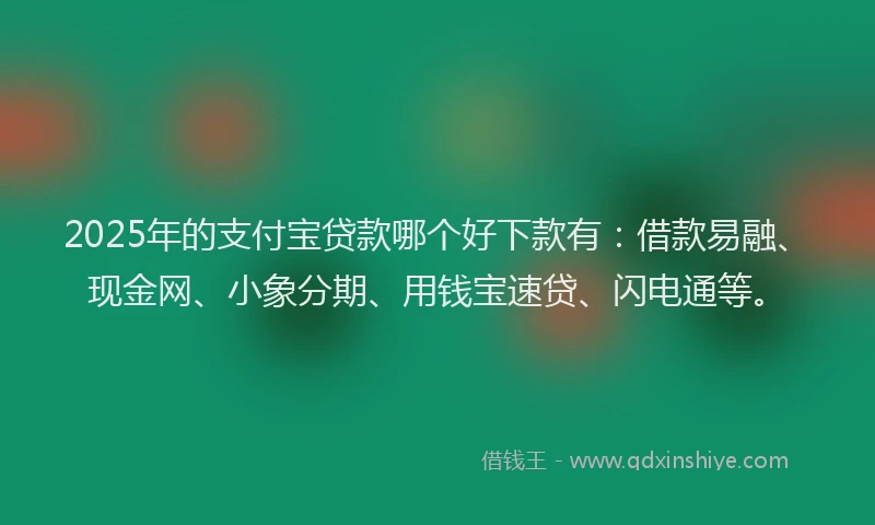 2025年的支付宝贷款哪个好下款有：借款易融、现金网、小象分期、用钱宝速贷、闪电通等。