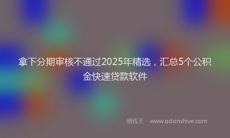 拿下分期审核不通过2025年精选，汇总5个公积金快速贷款软件