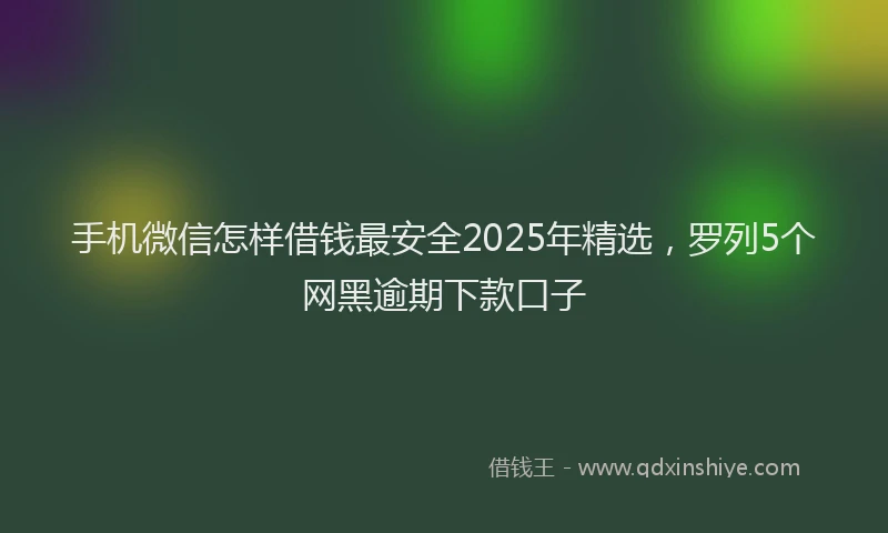 手机微信怎样借钱最安全2025年精选，罗列5个网黑逾期下款口子