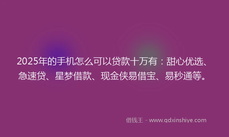 2025年的手机怎么可以贷款十万有：甜心优选、急速贷、星梦借款、现金侠易借宝、易秒通等。