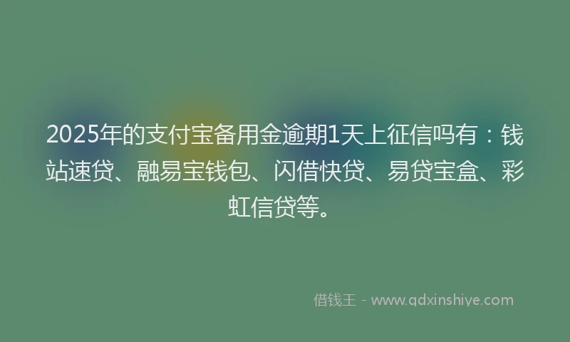 2025年的支付宝备用金逾期1天上征信吗有：钱站速贷、融易宝钱包、闪借快贷、易贷宝盒、彩虹信贷等。