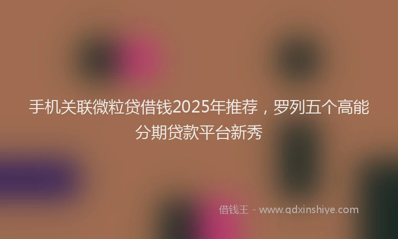 手机关联微粒贷借钱2025年推荐，罗列五个高能分期贷款平台新秀