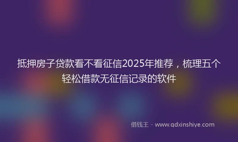 抵押房子贷款看不看征信2025年推荐，梳理五个轻松借款无征信记录的软件