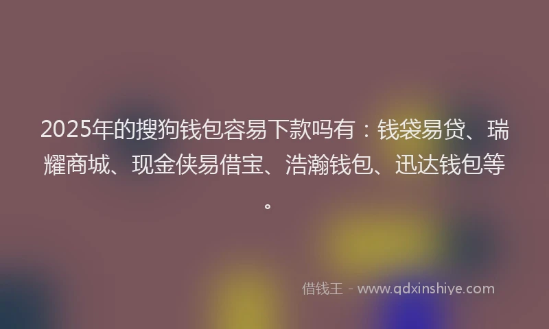 2025年的搜狗钱包容易下款吗有：钱袋易贷、瑞耀商城、现金侠易借宝、浩瀚钱包、迅达钱包等。
