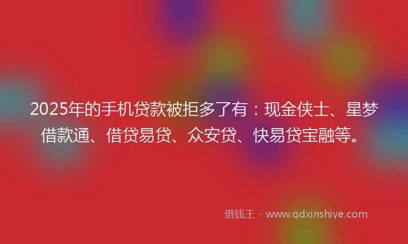 2025年的手机贷款被拒多了有：现金侠士、星梦借款通、借贷易贷、众安贷、快易贷宝融等。