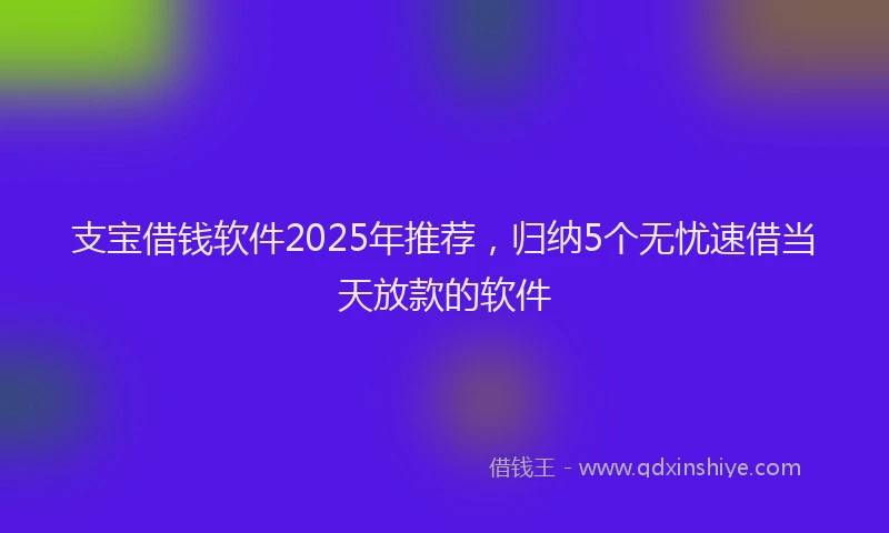 支宝借钱软件2025年推荐，归纳5个无忧速借当天放款的软件